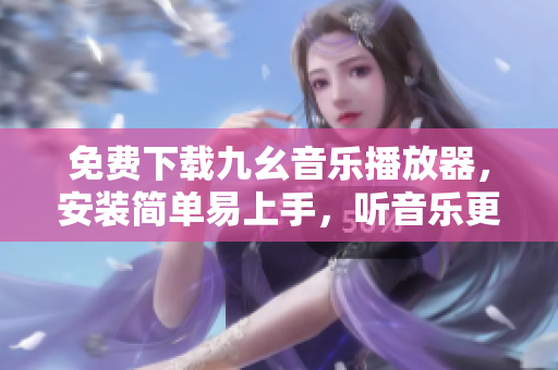 免费下载九幺音乐播放器，安装简单易上手，听音乐更方便