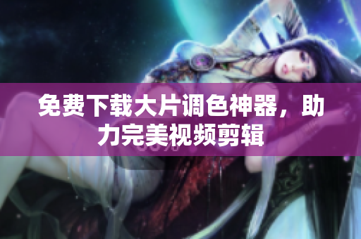 免费下载大片调色神器，助力完美视频剪辑