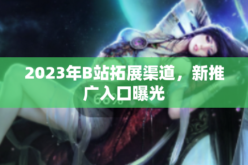 2023年B站拓展渠道，新推广入口曝光