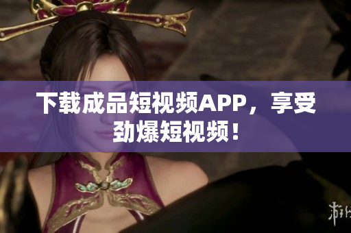 下载成品短视频APP，享受劲爆短视频！