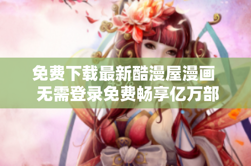 免费下载最新酷漫屋漫画  无需登录免费畅享亿万部漫画