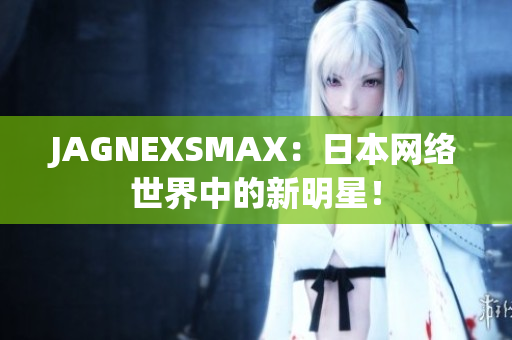 JAGNEXSMAX：日本网络世界中的新明星！