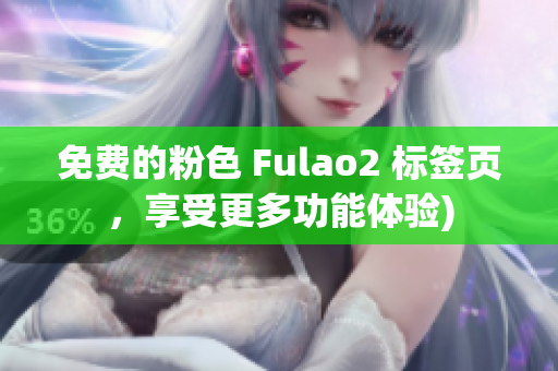 免费的粉色 Fulao2 标签页，享受更多功能体验)