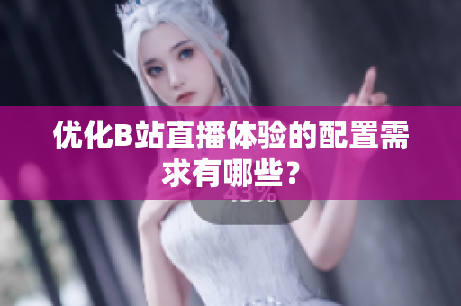 优化B站直播体验的配置需求有哪些？