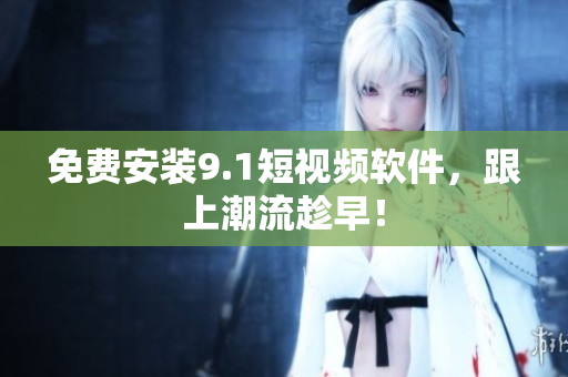 免费安装9.1短视频软件，跟上潮流趁早！