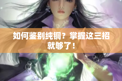 如何鉴别纯铜？掌握这三招就够了！