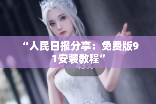 “人民日报分享：免费版9 1安装教程”