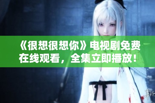 《很想很想你》电视剧免费在线观看，全集立即播放！