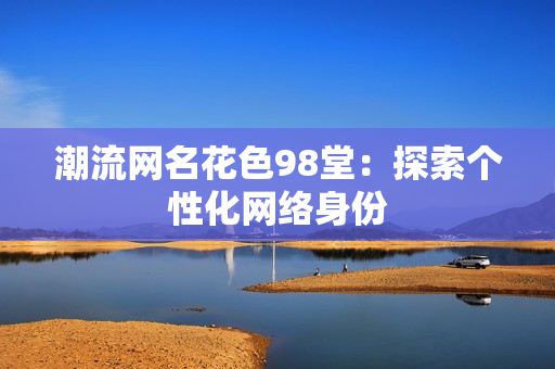潮流网名花色98堂：探索个性化网络身份