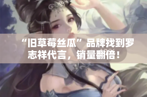 “旧草莓丝瓜”品牌找到罗志祥代言，销量翻倍！