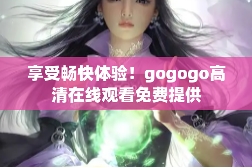 享受畅快体验！gogogo高清在线观看免费提供
