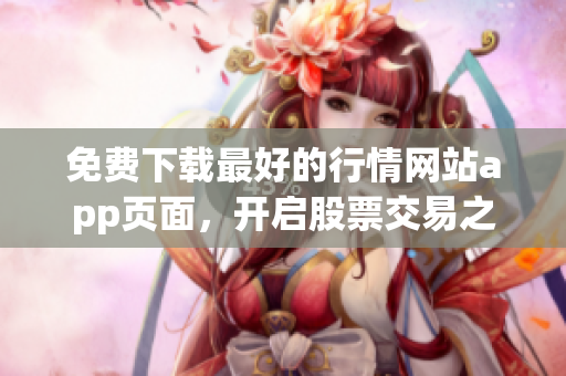 免费下载最好的行情网站app页面，开启股票交易之旅！