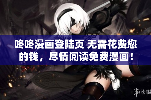 咚咚漫画登陆页 无需花费您的钱，尽情阅读免费漫画！