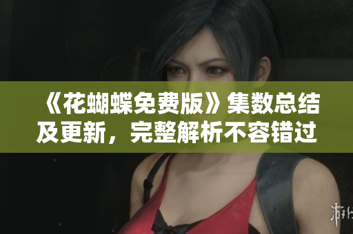 《花蝴蝶免费版》集数总结及更新，完整解析不容错过！