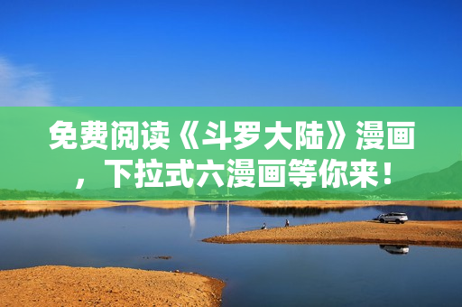 免费阅读《斗罗大陆》漫画，下拉式六漫画等你来！