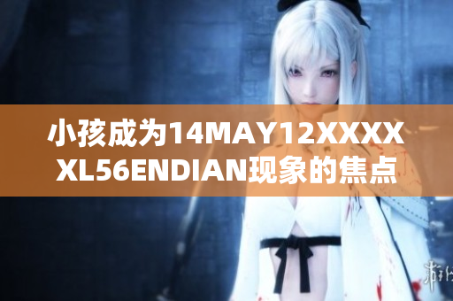 小孩成为14MAY12XXXXXL56ENDIAN现象的焦点