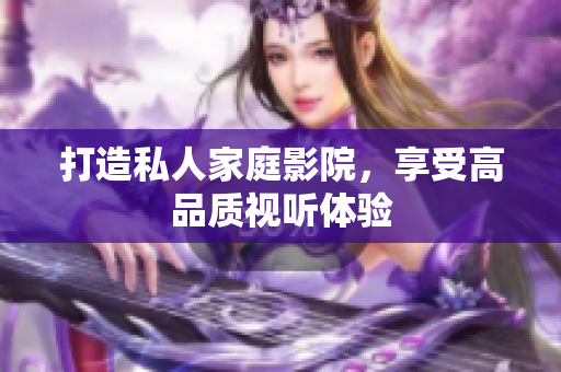 打造私人家庭影院，享受高品质视听体验