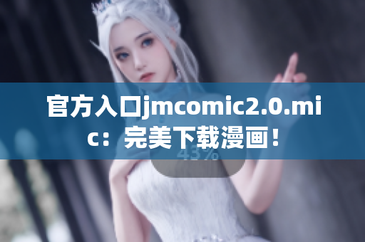 官方入口jmcomic2.0.mic：完美下载漫画！