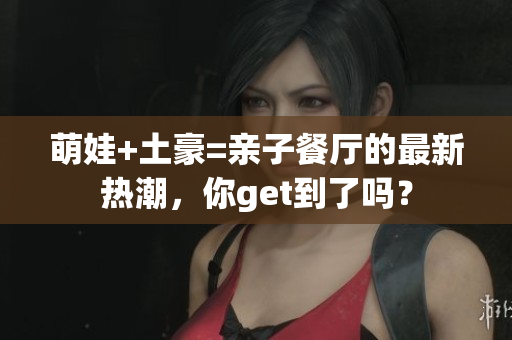 萌娃+土豪=亲子餐厅的最新热潮，你get到了吗？