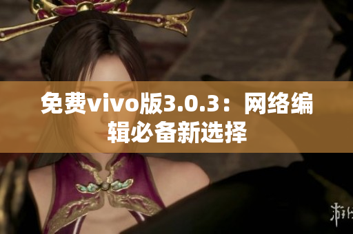 免费vivo版3.0.3：网络编辑必备新选择