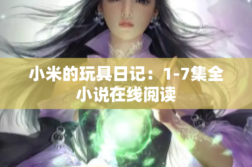 小米的玩具日记：1-7集全小说在线阅读