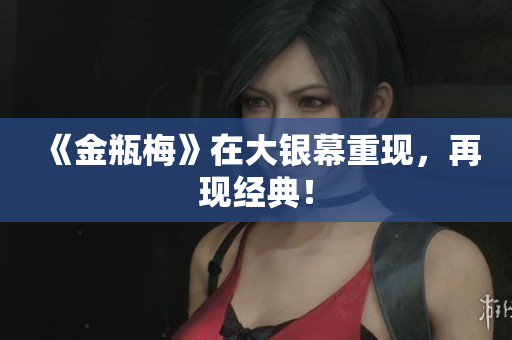 《金瓶梅》在大银幕重现，再现经典！