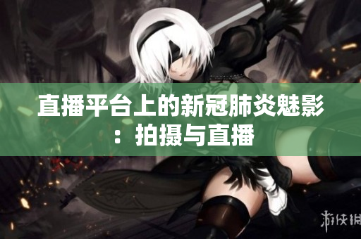 直播平台上的新冠肺炎魅影：拍摄与直播