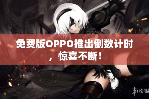 免费版OPPO推出倒数计时，惊喜不断！