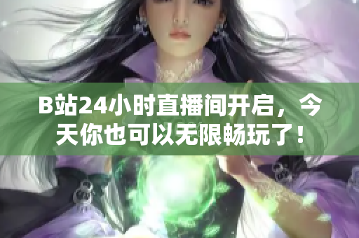 B站24小时直播间开启，今天你也可以无限畅玩了！