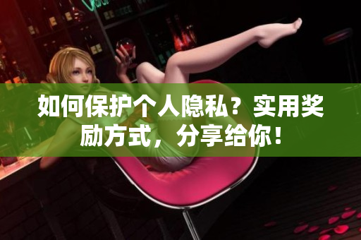 如何保护个人隐私？实用奖励方式，分享给你！