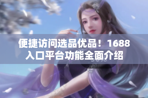 便捷访问选品优品！1688入口平台功能全面介绍