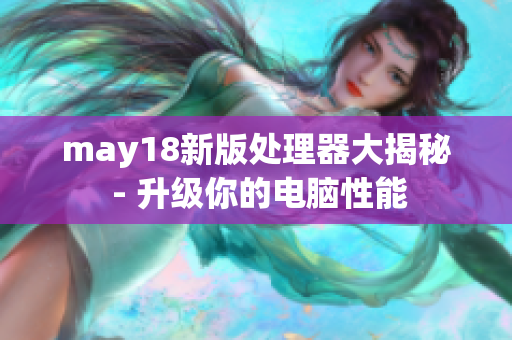 may18新版处理器大揭秘 - 升级你的电脑性能