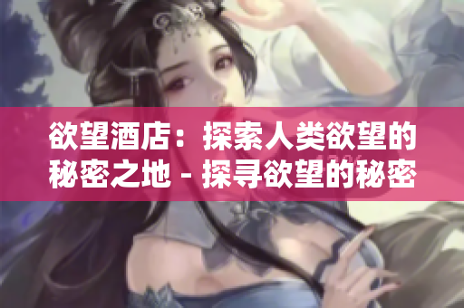 欲望酒店：探索人类欲望的秘密之地 - 探寻欲望的秘密：畅游欲望酒店