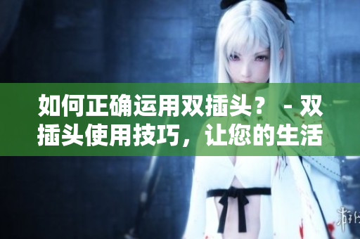 如何正确运用双插头？ - 双插头使用技巧，让您的生活更便捷！