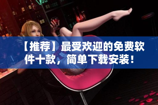 【推荐】最受欢迎的免费软件十款，简单下载安装！