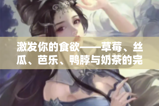 激发你的食欲——草莓、丝瓜、芭乐、鸭脖与奶茶的完美搭配