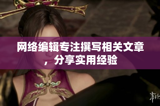 网络编辑专注撰写相关文章，分享实用经验