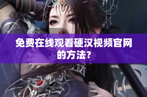 免费在线观看硬汉视频官网的方法？