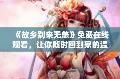 《故乡别来无恙》免费在线观看，让你随时回到家的温馨。