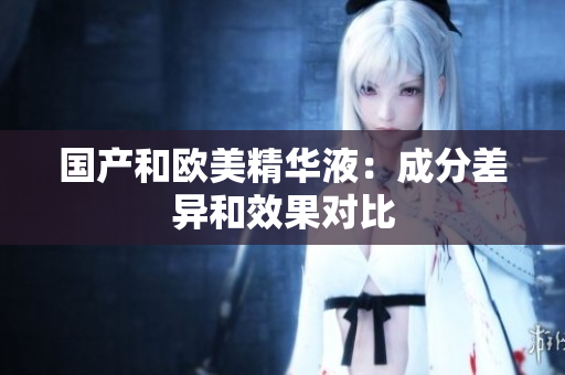 国产和欧美精华液：成分差异和效果对比