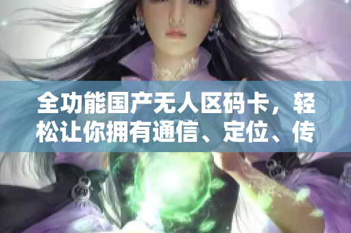 全功能国产无人区码卡，轻松让你拥有通信、定位、传输等多种能力！