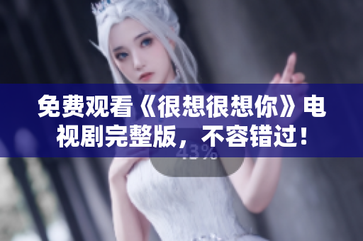 免费观看《很想很想你》电视剧完整版，不容错过！