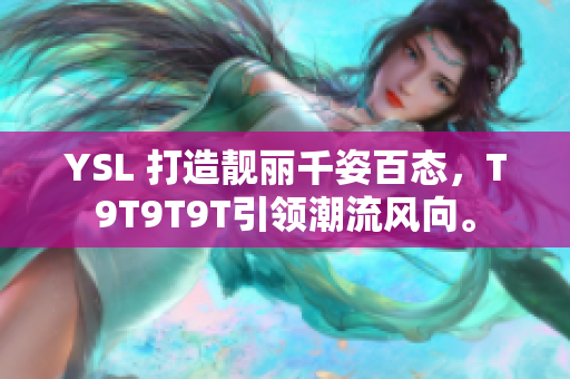 YSL 打造靓丽千姿百态，T9T9T9T引领潮流风向。