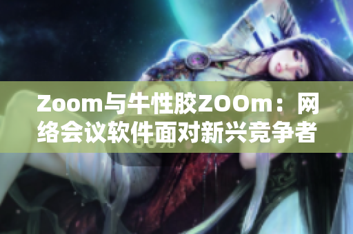 Zoom与牛性胶ZOOm：网络会议软件面对新兴竞争者