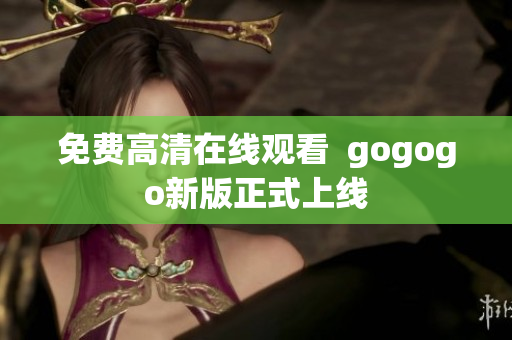 免费高清在线观看  gogogo新版正式上线