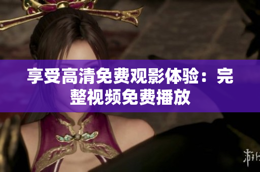 享受高清免费观影体验：完整视频免费播放