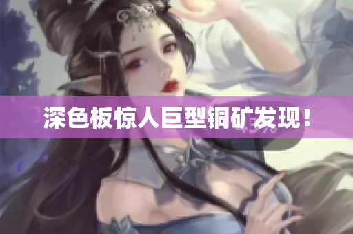 深色板惊人巨型铜矿发现！