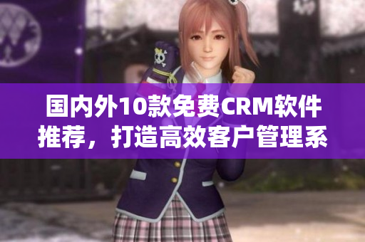 国内外10款免费CRM软件推荐，打造高效客户管理系统