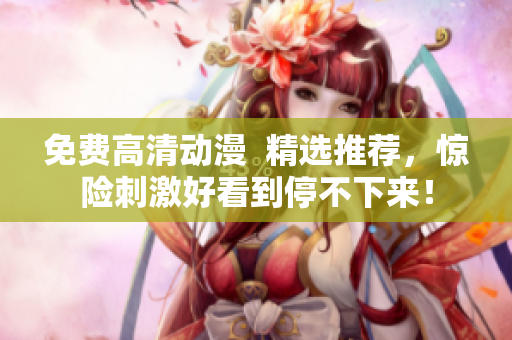 免费高清动漫  精选推荐，惊险刺激好看到停不下来！