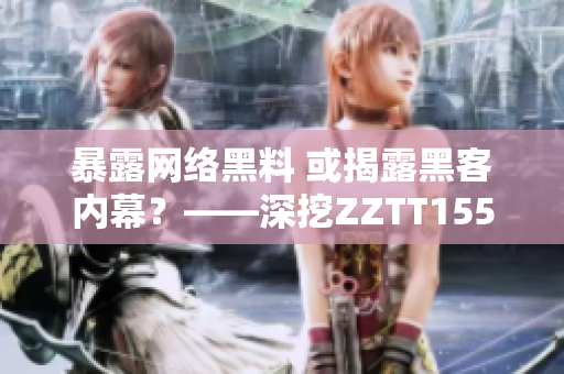 暴露网络黑料 或揭露黑客内幕？——深挖ZZTT155.CCM